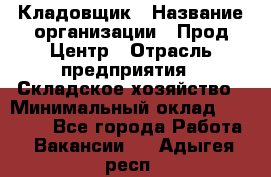 Кладовщик › Название организации ­ Прод Центр › Отрасль предприятия ­ Складское хозяйство › Минимальный оклад ­ 20 000 - Все города Работа » Вакансии   . Адыгея респ.